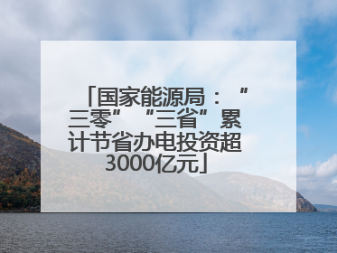 国家能源局：“三零”“三省”累计节省办电投资超3000亿元