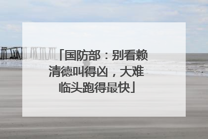 国防部：别看赖清德叫得凶，大难临头跑得最快