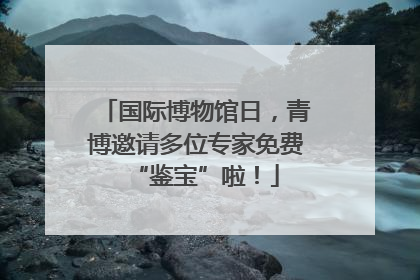 国际博物馆日，青博邀请多位专家免费“鉴宝”啦！