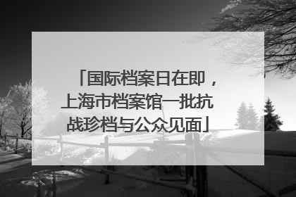 国际档案日在即，上海市档案馆一批抗战珍档与公众见面
