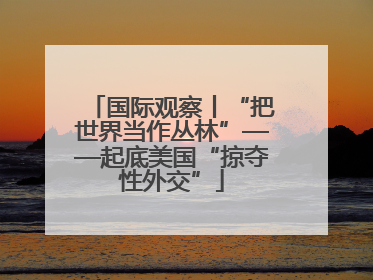 国际观察丨“把世界当作丛林”——起底美国“掠夺性外交”
