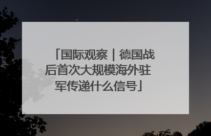 国际观察｜德国战后首次大规模海外驻军传递什么信号