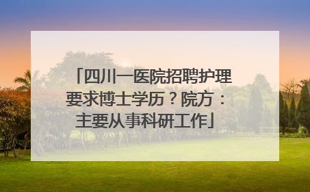 四川一医院招聘护理要求博士学历？院方：主要从事科研工作