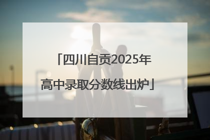 四川自贡2025年高中录取分数线出炉
