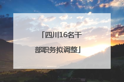 四川16名干部职务拟调整