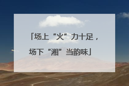 场上“火”力十足，场下“湘”当韵味