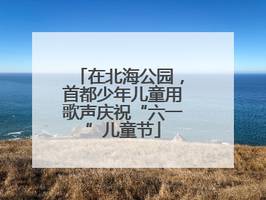 在北海公园，首都少年儿童用歌声庆祝“六一”儿童节