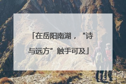 在岳阳南湖，“诗与远方”触手可及