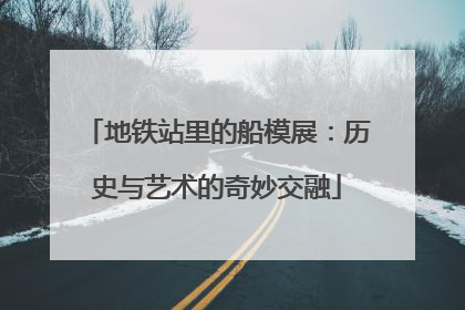 地铁站里的船模展：历史与艺术的奇妙交融