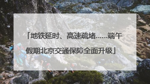 地铁延时、高速疏堵……端午假期北京交通保障全面升级