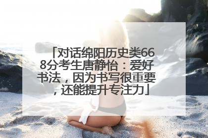 对话绵阳历史类668分考生唐静怡：爱好书法，因为书写很重要，还能提升专注力