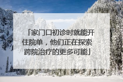 家门口初诊时就能开住院单，他们正在探索跨院治疗的更多可能