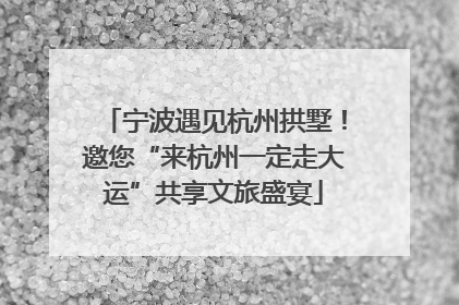 宁波遇见杭州拱墅！邀您“来杭州一定走大运”共享文旅盛宴