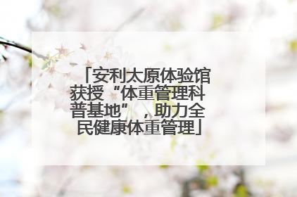 安利太原体验馆获授“体重管理科普基地”，助力全民健康体重管理