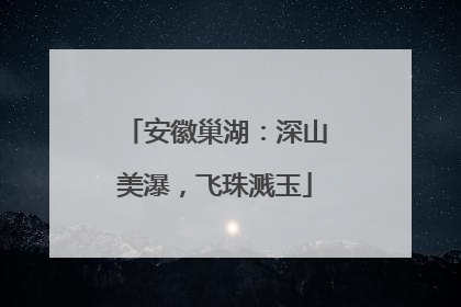 安徽巢湖：深山美瀑，飞珠溅玉