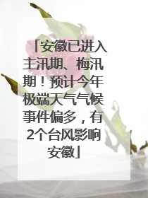 安徽已进入主汛期、梅汛期！预计今年极端天气气候事件偏多，有2个台风影响安徽