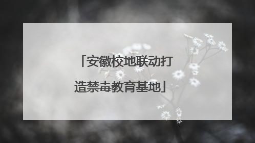 安徽校地联动打造禁毒教育基地