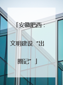 安徽肥西：文明建设“出圈记”