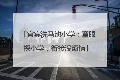 宜宾洗马池小学：童眼探小学，衔接没烦恼