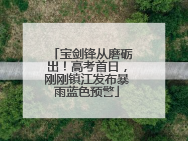 宝剑锋从磨砺出！高考首日，刚刚镇江发布暴雨蓝色预警