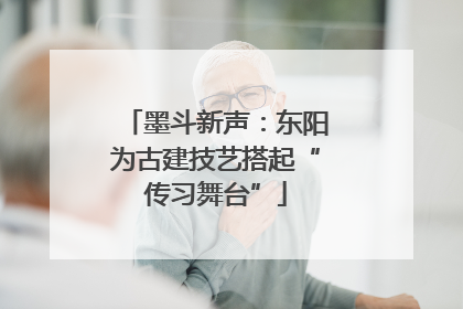 墨斗新声：东阳为古建技艺搭起“传习舞台”