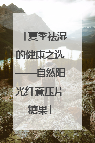 夏季祛湿的健康之选——自然阳光纤薏压片糖果