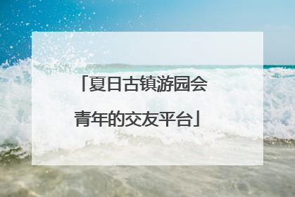 夏日古镇游园会 青年的交友平台
