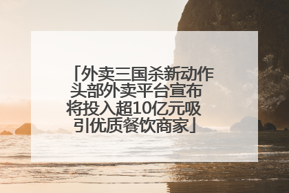外卖三国杀新动作 头部外卖平台宣布将投入超10亿元吸引优质餐饮商家