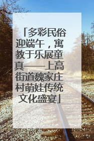 多彩民俗迎端午，寓教于乐展童真——上高街道魏家庄村萌娃传统文化盛宴