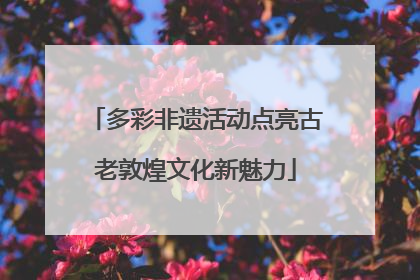 多彩非遗活动点亮古老敦煌文化新魅力
