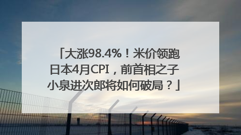 大涨98.4%！米价领跑日本4月CPI，前首相之子小泉进次郎将如何破局？