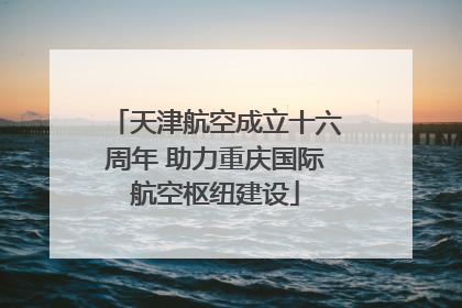 天津航空成立十六周年 助力重庆国际航空枢纽建设