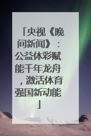 央视《晚间新闻》：公益体彩赋能千年龙舟，激活体育强国新动能