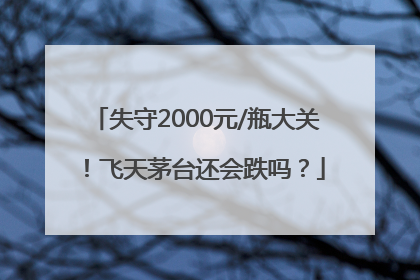 失守2000元/瓶大关！飞天茅台还会跌吗？