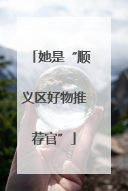 她是“顺义区好物推荐官”