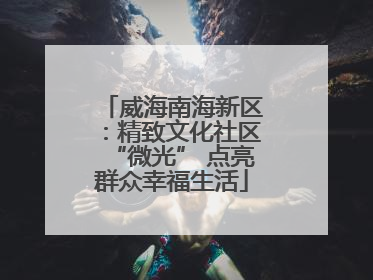 威海南海新区：精致文化社区“微光” 点亮群众幸福生活