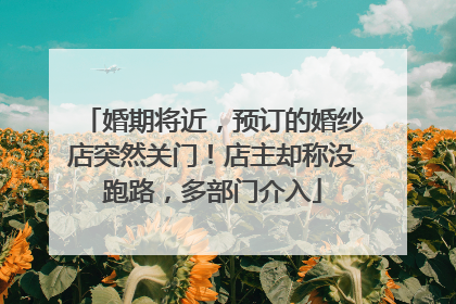婚期将近，预订的婚纱店突然关门！店主却称没跑路，多部门介入