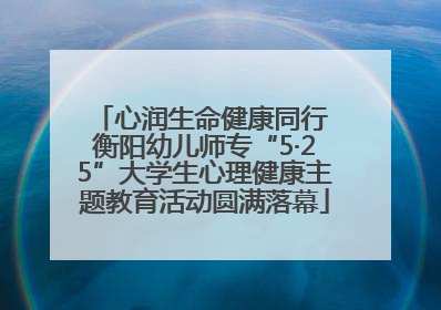 心润生命健康同行 衡阳幼儿师专“5·25”大学生心理健康主题教育活动圆满落幕