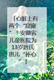 心脏上有两个“窟窿”！安徽省儿童医院为13岁唐氏患儿“补心”