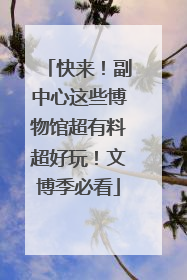 快来！副中心这些博物馆超有料超好玩！文博季必看