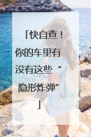 快自查！你的车里有没有这些“隐形炸弹”