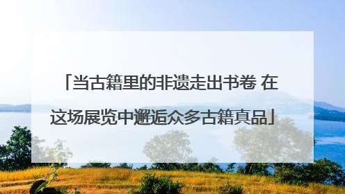 当古籍里的非遗走出书卷 在这场展览中邂逅众多古籍真品