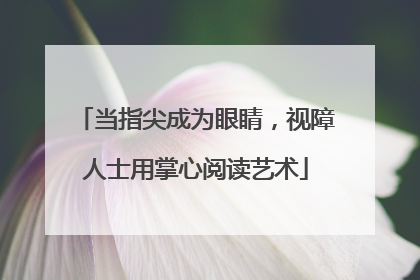 当指尖成为眼睛，视障人士用掌心阅读艺术