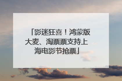 影迷狂喜！鸿蒙版大麦、淘票票支持上海电影节抢票