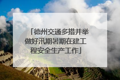 德州交通多措并举做好汛期暑期在建工程安全生产工作