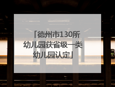 德州市130所幼儿园获省级一类幼儿园认定
