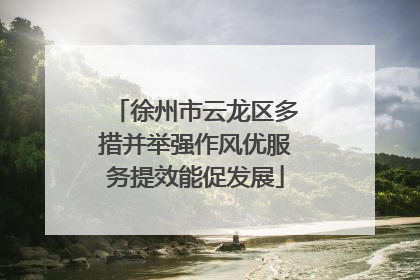 徐州市云龙区多措并举强作风优服务提效能促发展