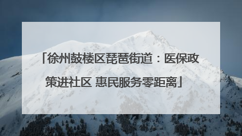 徐州鼓楼区琵琶街道：医保政策进社区 惠民服务零距离