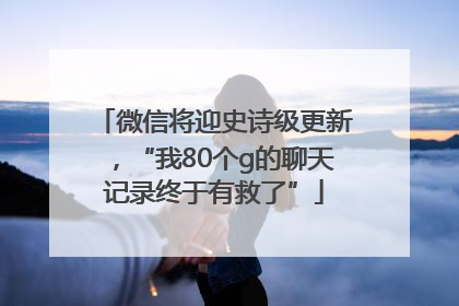 微信将迎史诗级更新，“我80个g的聊天记录终于有救了”