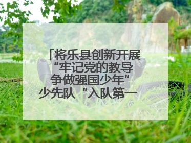 将乐县创新开展“牢记党的教导  争做强国少年”少先队“入队第一课”主题活动